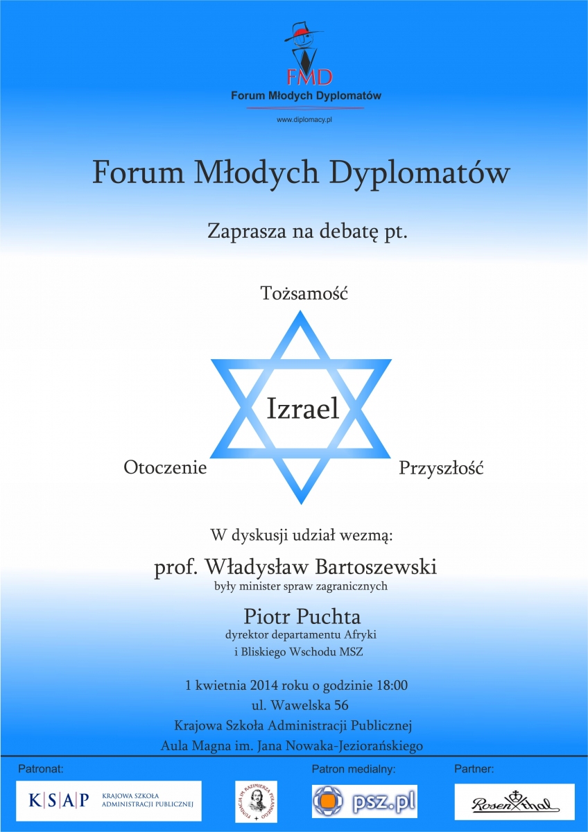 Formum Młodych Dyplomatów zaprasza na debatę Izrael tożsamość, otoczenie i przyszłość. W dyskusji wezmą udział profesor Władysław Bartoszewski, były minister spraw wewnętrznych, Piort Puchta dyrektor departamentu Afryki i Bliskiego Wschodu Ministerstwa Spraw Zagranicznych. 1 kwietnia 2014 roku o godzinie 18 ulica Wawelska 56 Krajowa Szkoła Administracji Publicznej Aula Magna imienia Jana Nowaka Jeziorańskiego.